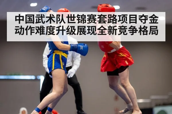 中国武术队世锦赛套路项目夺金 动作难度升级展现全新竞争格局