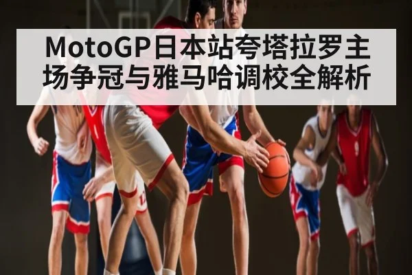 MotoGP日本站夸塔拉罗主场争冠与雅马哈调校全解析