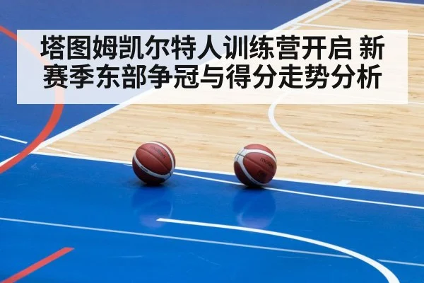 塔图姆凯尔特人训练营开启 新赛季东部争冠与得分走势分析