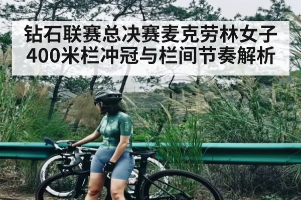 钻石联赛总决赛麦克劳林女子400米栏冲冠与栏间节奏解析