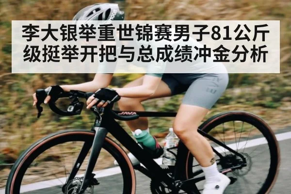 李大银举重世锦赛男子81公斤级挺举开把与总成绩冲金分析