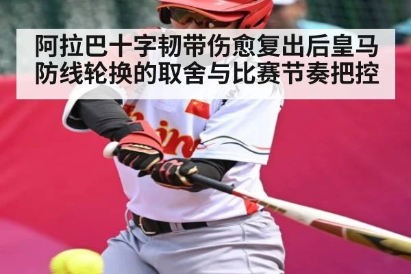 阿拉巴十字韧带伤愈复出后皇马防线轮换的取舍与比赛节奏把控