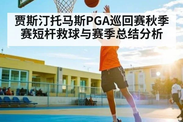 贾斯汀托马斯PGA巡回赛秋季赛短杆救球与赛季总结分析