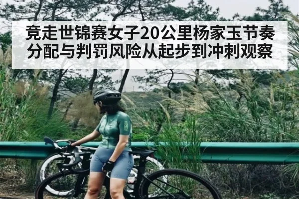 竞走世锦赛女子20公里杨家玉节奏分配与判罚风险从起步到冲刺观察